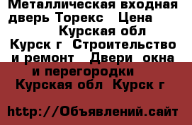 Металлическая входная дверь Торекс › Цена ­ 26 000 - Курская обл., Курск г. Строительство и ремонт » Двери, окна и перегородки   . Курская обл.,Курск г.